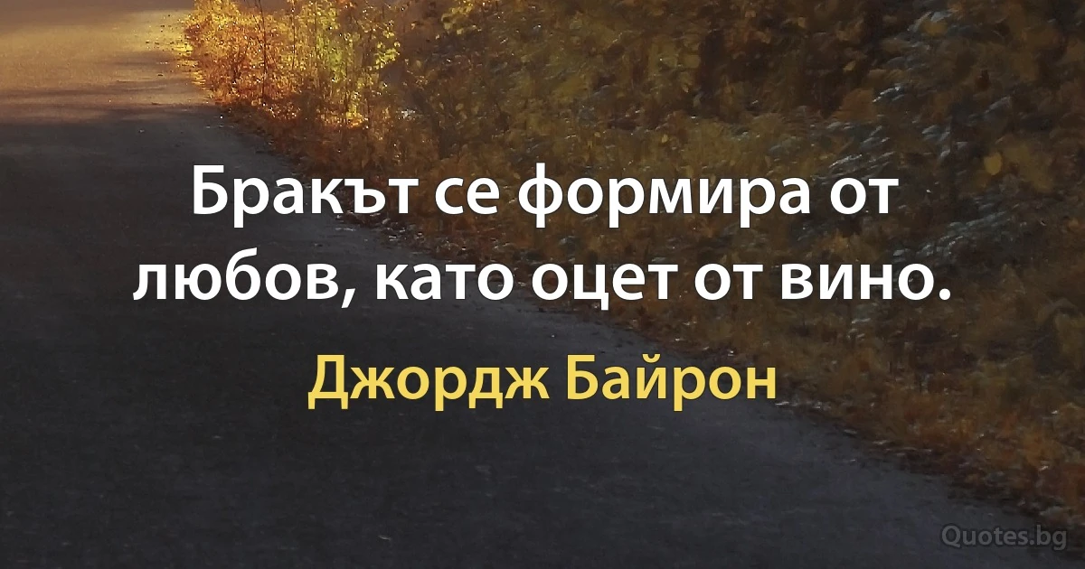 Бракът се формира от любов, като оцет от вино. (Джордж Байрон)