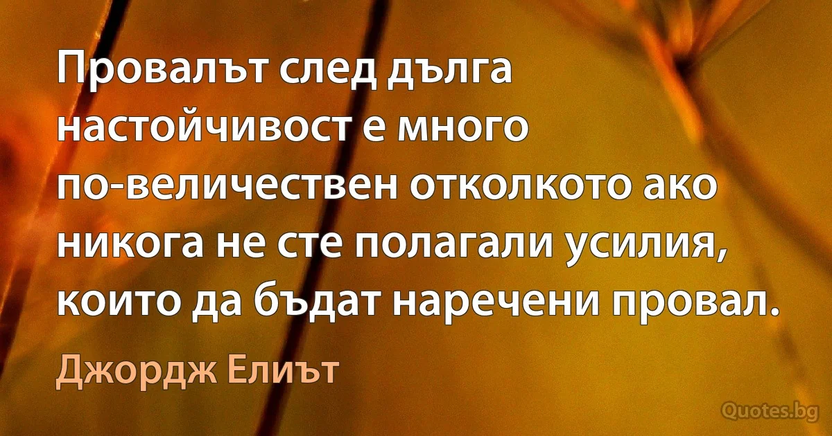 Провалът след дълга настойчивост е много по-величествен отколкото ако никога не сте полагали усилия, които да бъдат наречени провал. (Джордж Елиът)