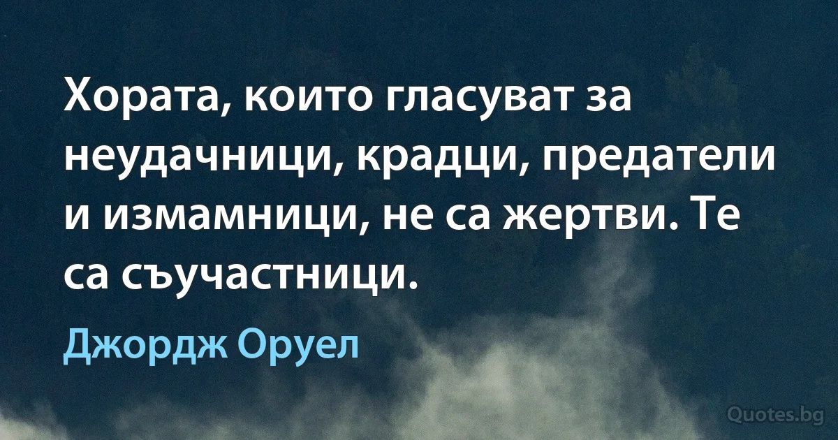 Хората, които гласуват за неудачници, крадци, предатели и измамници, не са жертви. Те са съучастници. (Джордж Оруел)