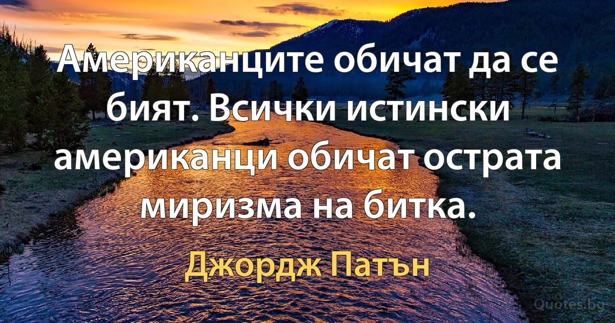 Американците обичат да се бият. Всички истински американци обичат острата миризма на битка. (Джордж Патън)