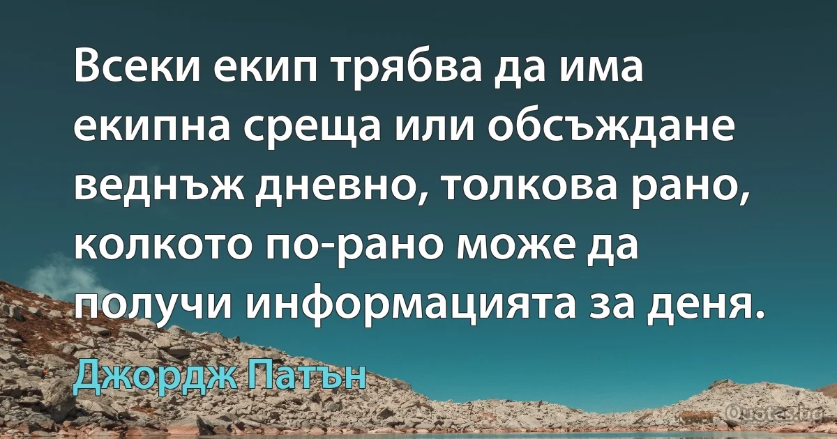 Всеки екип трябва да има екипна среща или обсъждане веднъж дневно, толкова рано, колкото по-рано може да получи информацията за деня. (Джордж Патън)