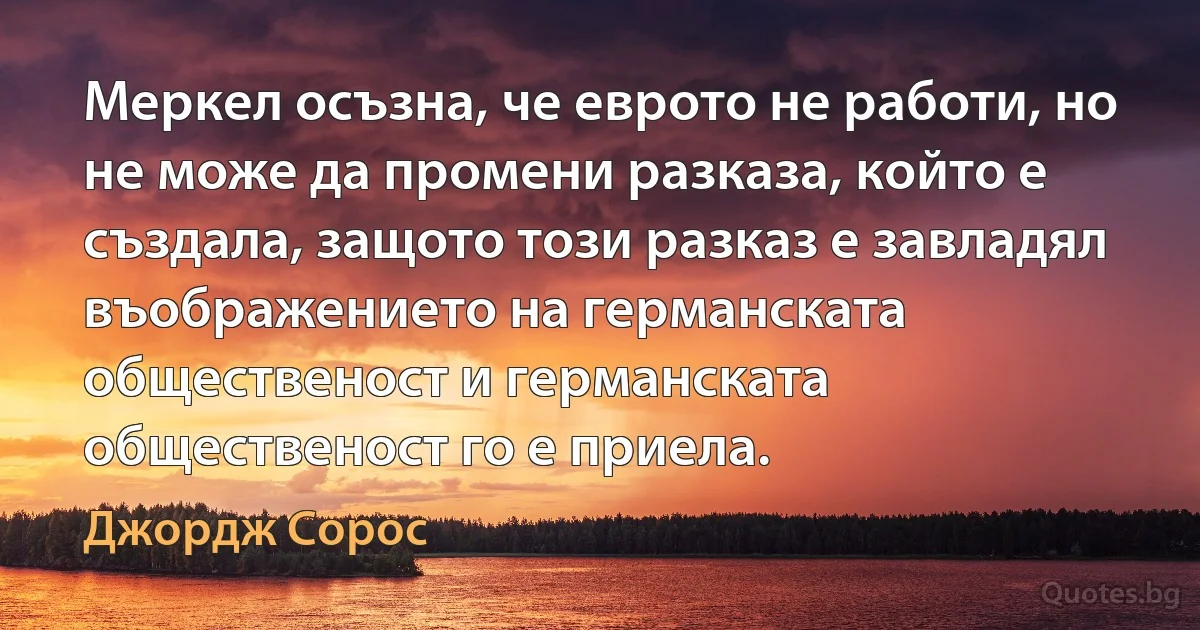 Меркел осъзна, че еврото не работи, но не може да промени разказа, който е създала, защото този разказ е завладял въображението на германската общественост и германската общественост го е приела. (Джордж Сорос)