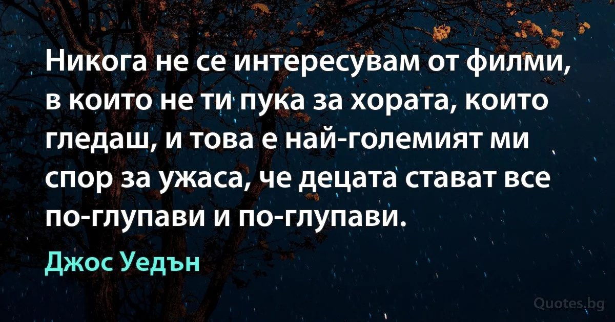 Никога не се интересувам от филми, в които не ти пука за хората, които гледаш, и това е най-големият ми спор за ужаса, че децата стават все по-глупави и по-глупави. (Джос Уедън)