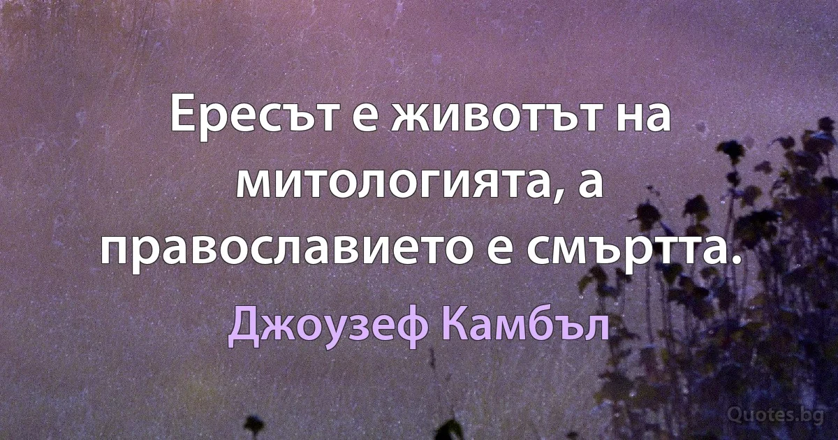 Ересът е животът на митологията, а православието е смъртта. (Джоузеф Камбъл)