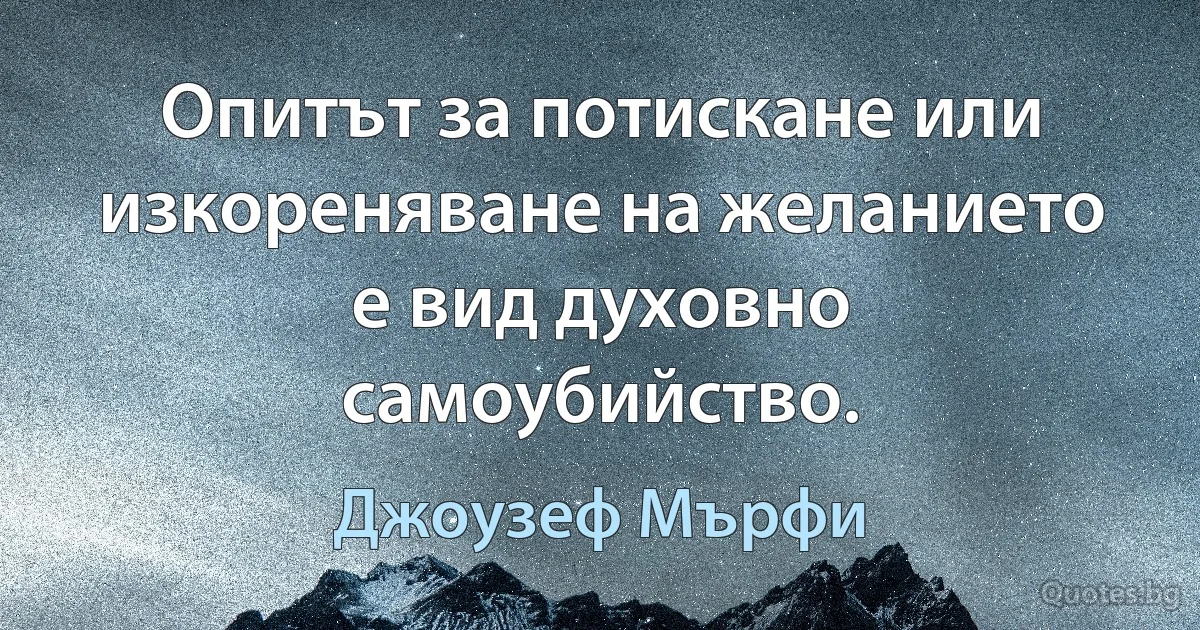 Опитът за потискане или изкореняване на желанието е вид духовно самоубийство. (Джоузеф Мърфи)