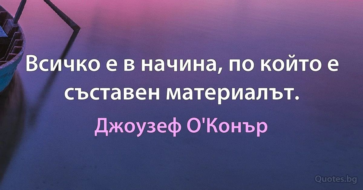 Всичко е в начина, по който е съставен материалът. (Джоузеф О'Конър)