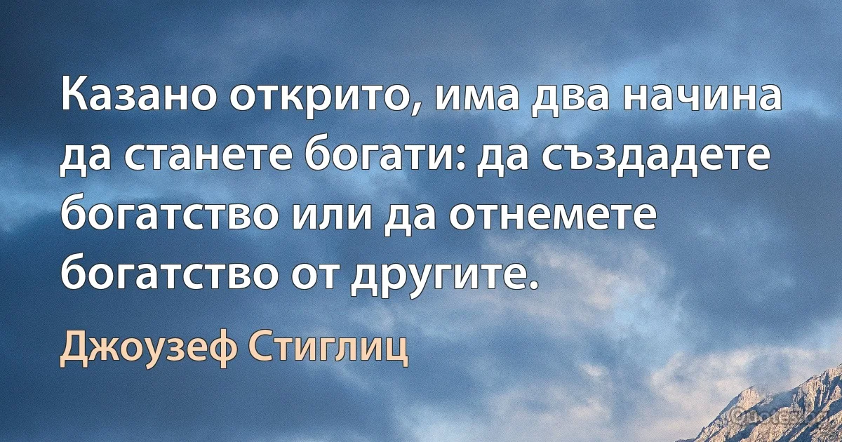 Казано открито, има два начина да станете богати: да създадете богатство или да отнемете богатство от другите. (Джоузеф Стиглиц)