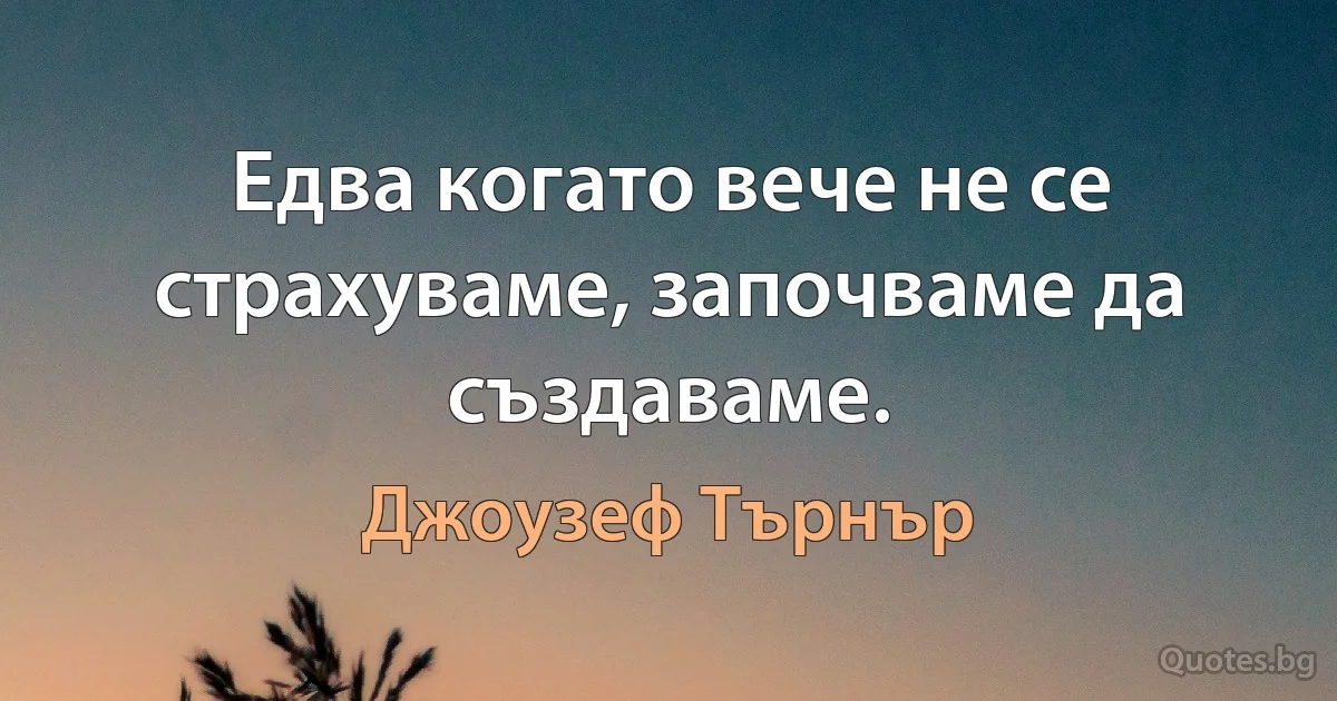 Едва когато вече не се страхуваме, започваме да създаваме. (Джоузеф Търнър)