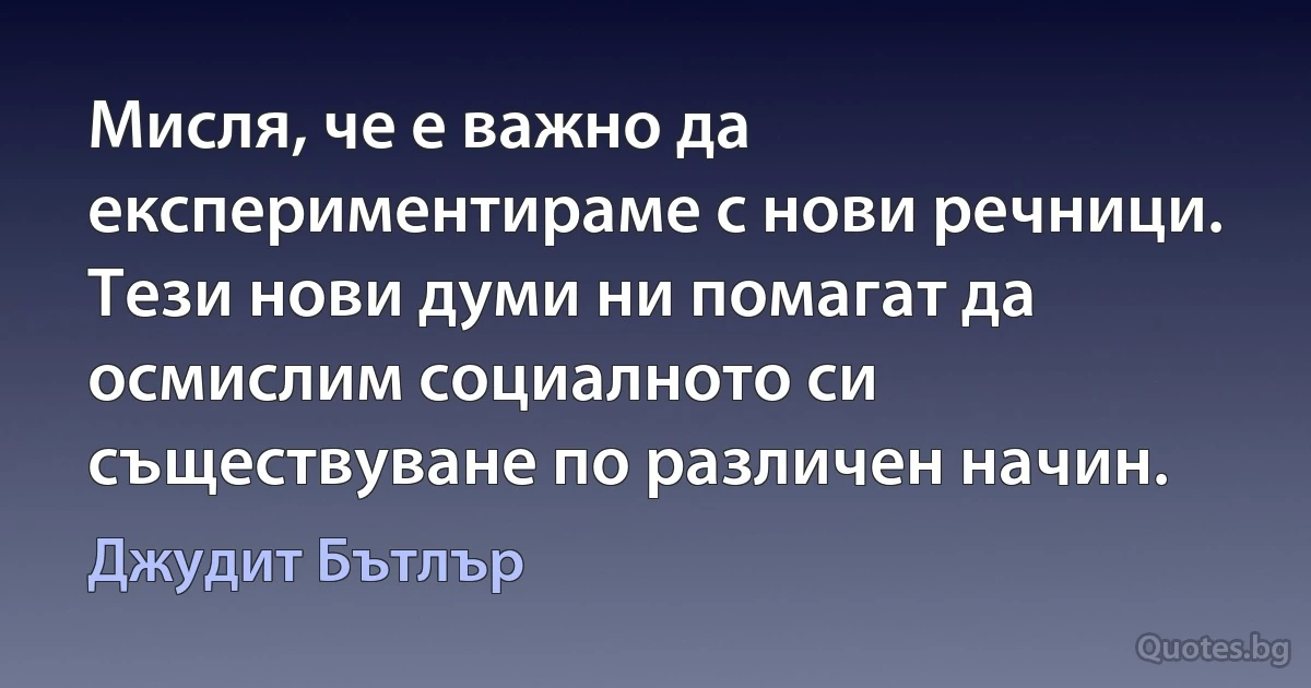 Мисля, че е важно да експериментираме с нови речници. Тези нови думи ни помагат да осмислим социалното си съществуване по различен начин. (Джудит Бътлър)