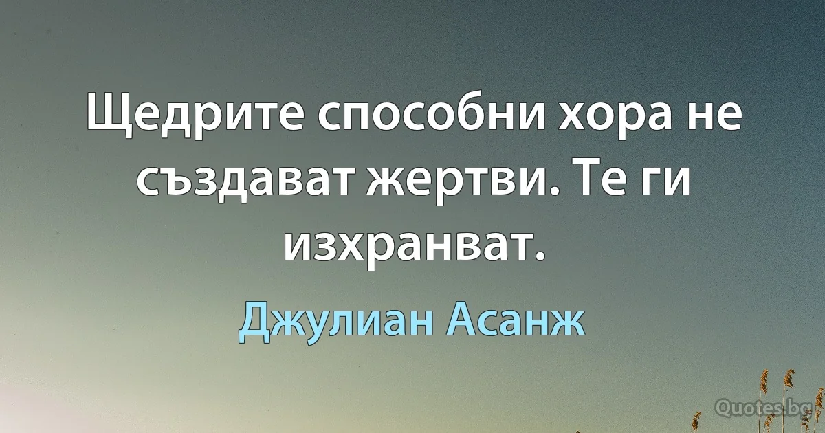 Щедрите способни хора не създават жертви. Те ги изхранват. (Джулиан Асанж)