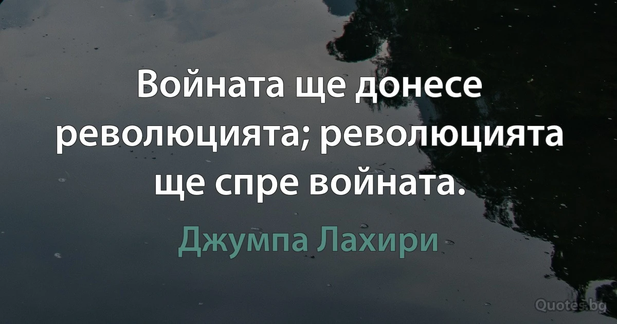 Войната ще донесе революцията; революцията ще спре войната. (Джумпа Лахири)