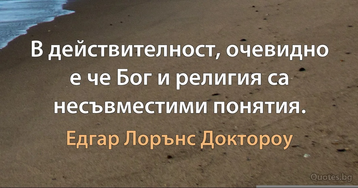 В действителност, очевидно е че Бог и религия са несъвместими понятия. (Едгар Лорънс Доктороу)