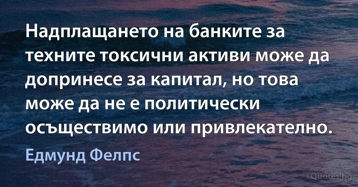 Надплащането на банките за техните токсични активи може да допринесе за капитал, но това може да не е политически осъществимо или привлекателно. (Едмунд Фелпс)