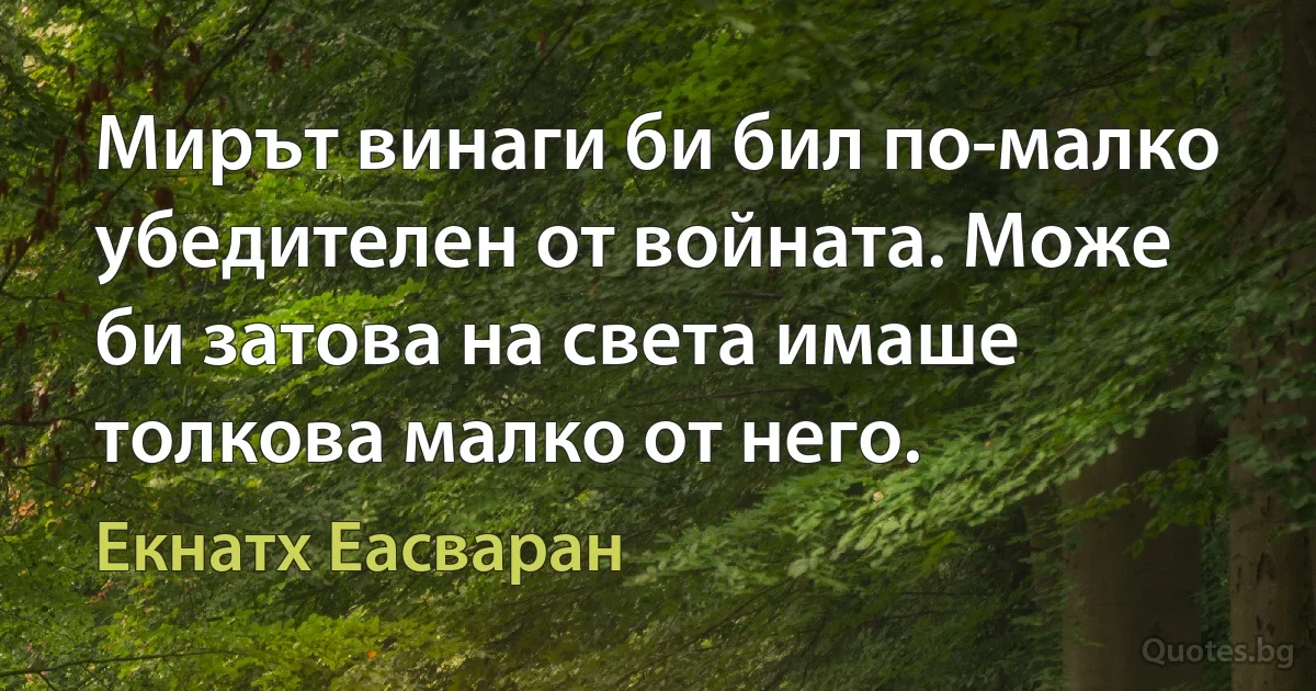 Мирът винаги би бил по-малко убедителен от войната. Може би затова на света имаше толкова малко от него. (Екнатх Еасваран)