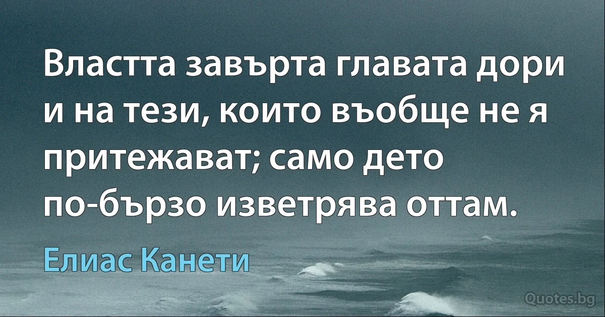 Властта завърта главата дори и на тези, които въобще не я притежават; само дето по-бързо изветрява оттам. (Елиас Канети)