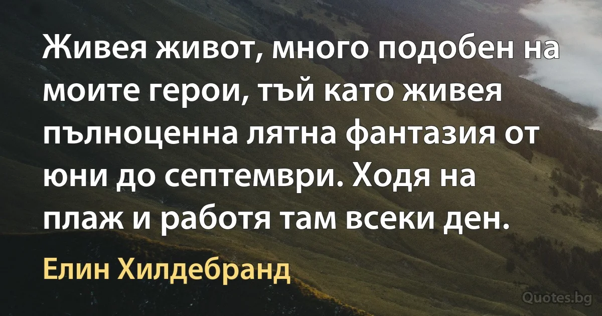 Живея живот, много подобен на моите герои, тъй като живея пълноценна лятна фантазия от юни до септември. Ходя на плаж и работя там всеки ден. (Елин Хилдебранд)