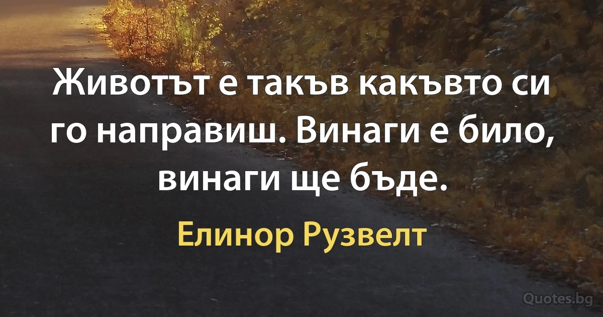 Животът е такъв какъвто си го направиш. Винаги е било, винаги ще бъде. (Елинор Рузвелт)