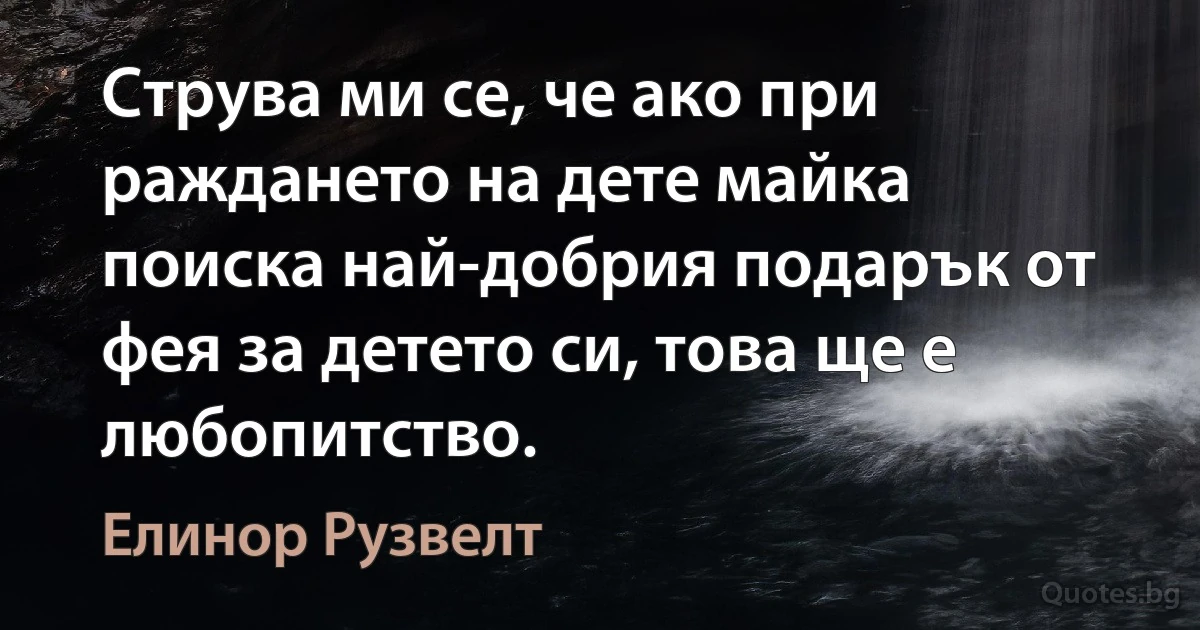 Струва ми се, че ако при раждането на дете майка поиска най-добрия подарък от фея за детето си, това ще е любопитство. (Елинор Рузвелт)