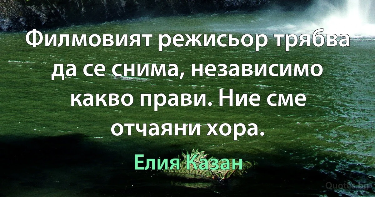 Филмовият режисьор трябва да се снима, независимо какво прави. Ние сме отчаяни хора. (Елия Казан)