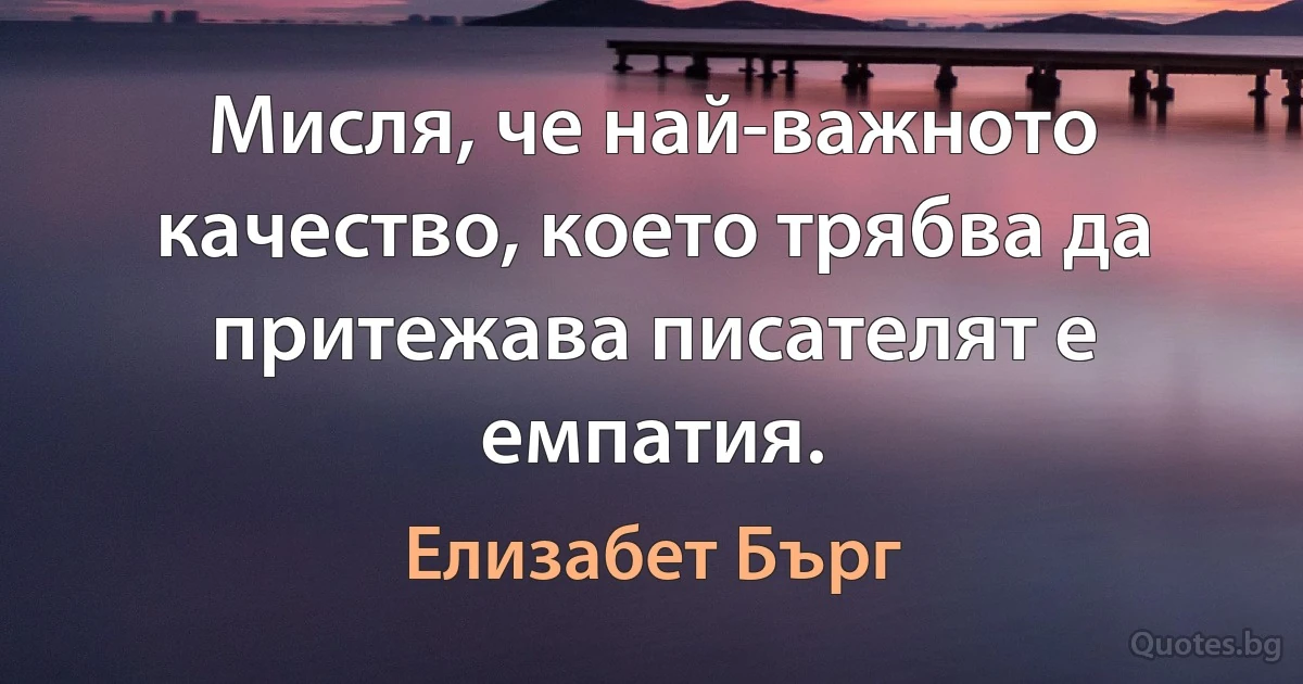 Мисля, че най-важното качество, което трябва да притежава писателят е емпатия. (Елизабет Бърг)