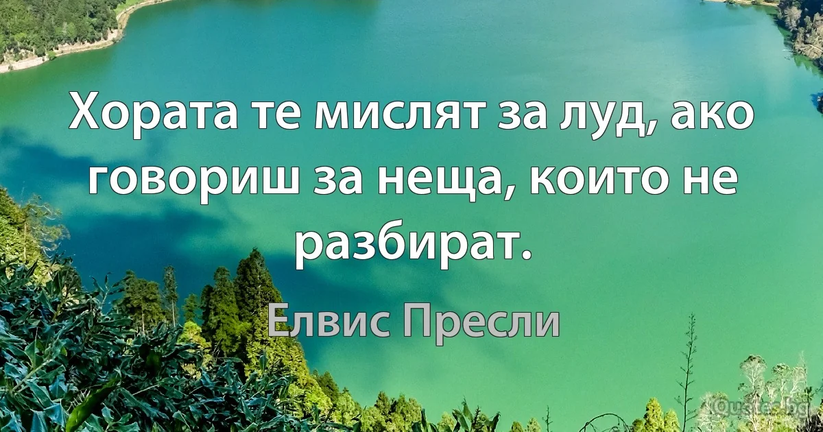 Хората те мислят за луд, ако говориш за неща, които не разбират. (Елвис Пресли)