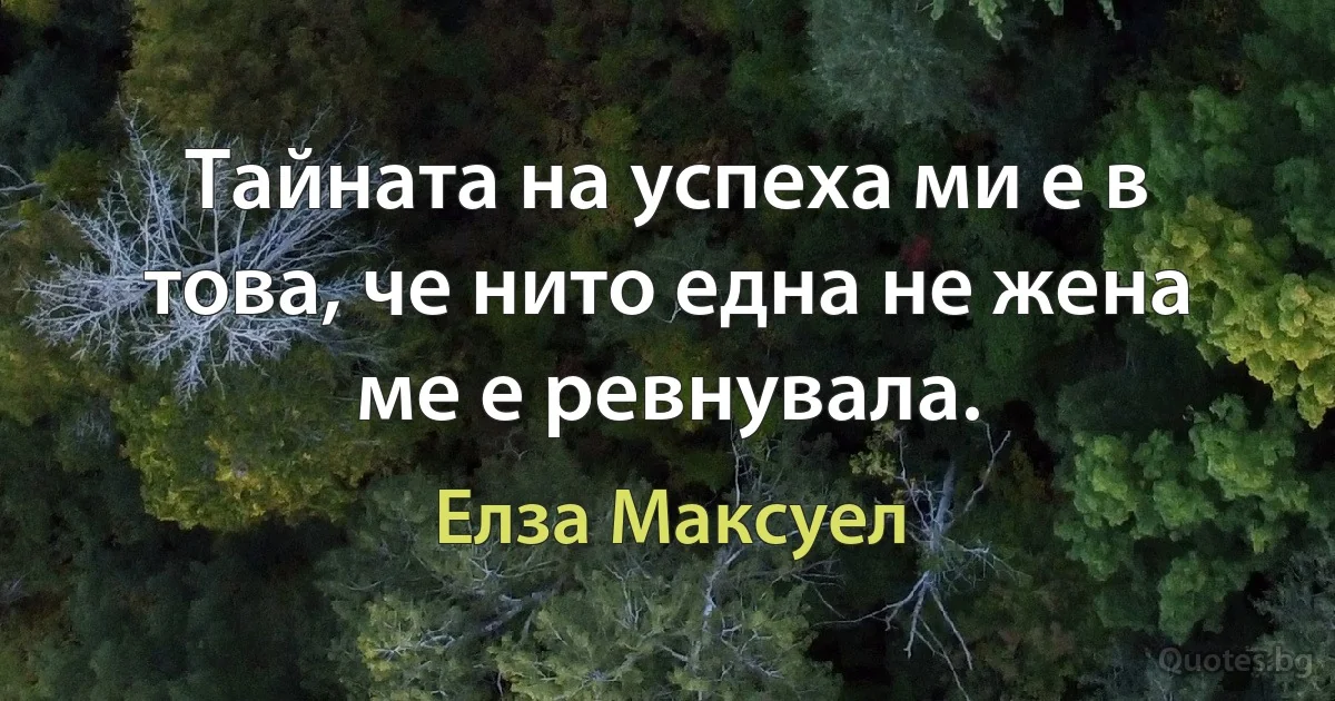 Тайната на успеха ми е в това, че нито една не жена ме е ревнувала. (Елза Максуел)