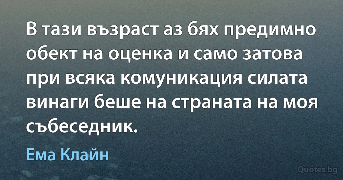 В тази възраст аз бях предимно обект на оценка и само затова при всяка комуникация силата винаги беше на страната на моя събеседник. (Ема Клайн)