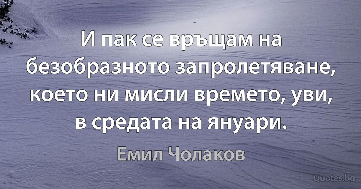 И пак се връщам на безобразното запролетяване, което ни мисли времето, уви, в средата на януари. (Емил Чолаков)