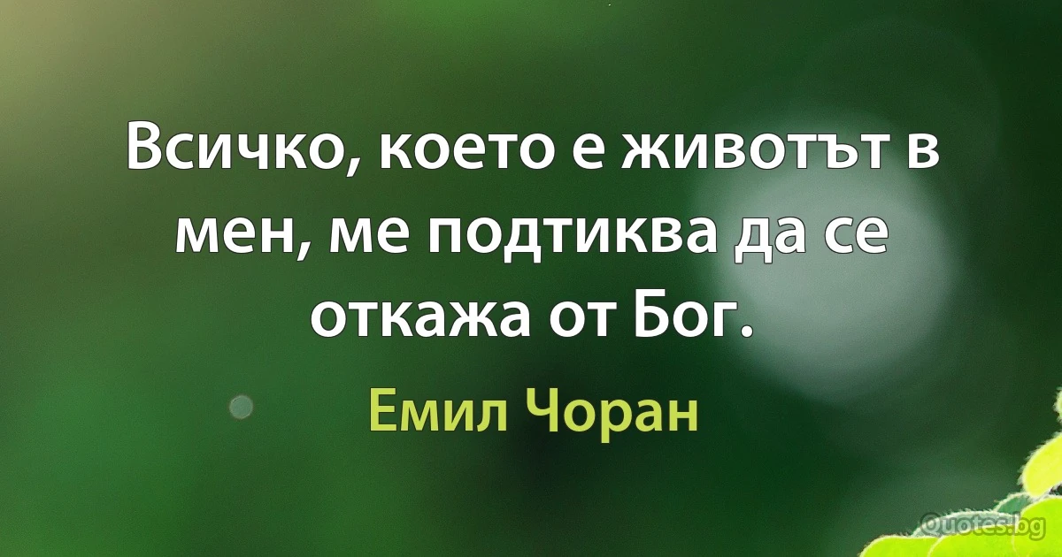 Всичко, което е животът в мен, ме подтиква да се откажа от Бог. (Емил Чоран)