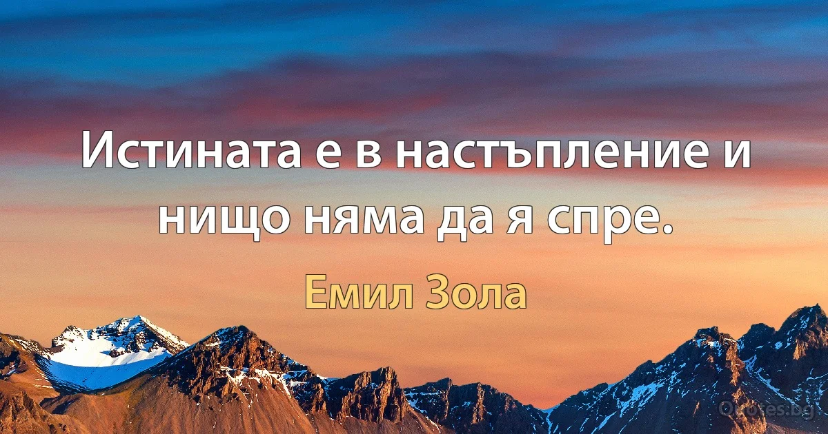 Истината е в настъпление и нищо няма да я спре. (Емил Зола)