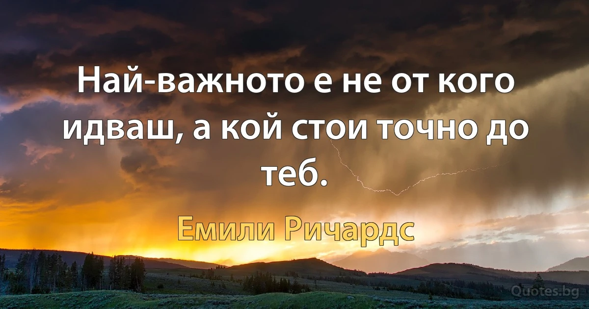 Най-важното е не от кого идваш, а кой стои точно до теб. (Емили Ричардс)