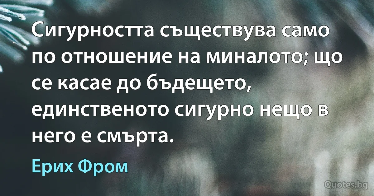 Сигурността съществува само по отношение на миналото; що се касае до бъдещето, единственото сигурно нещо в него е смърта. (Ерих Фром)