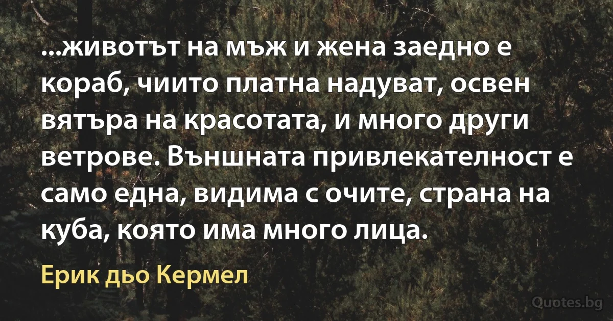 ...животът на мъж и жена заедно е кораб, чиито платна надуват, освен вятъра на красотата, и много други ветрове. Външната привлекателност е само една, видима с очите, страна на куба, която има много лица. (Ерик дьо Кермел)