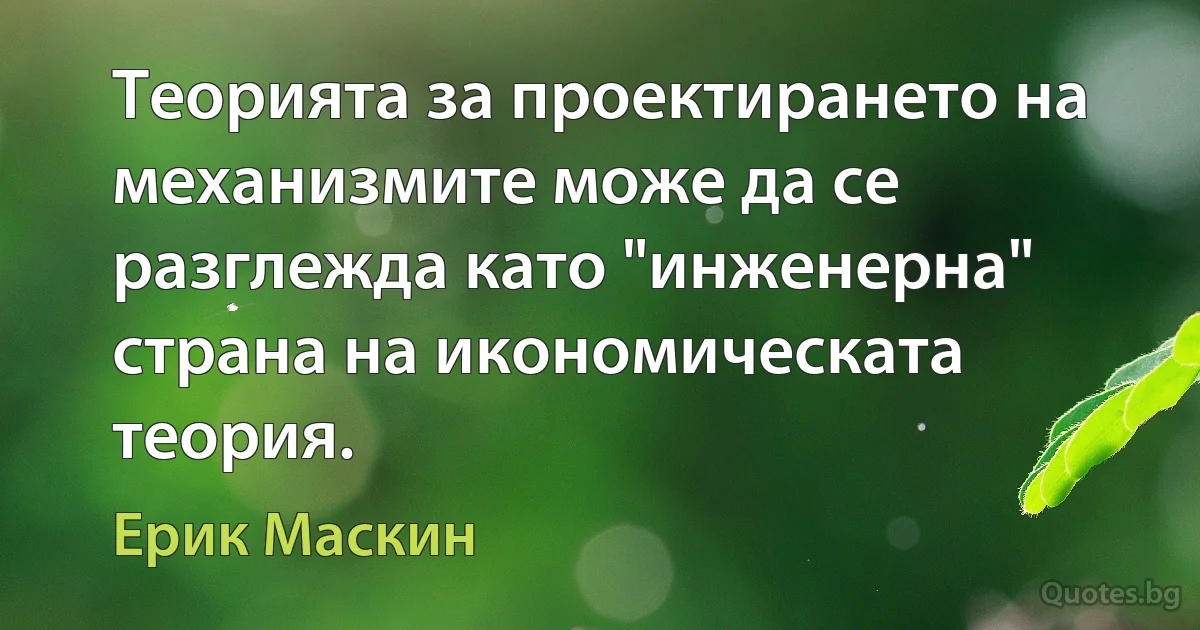 Теорията за проектирането на механизмите може да се разглежда като "инженерна" страна на икономическата теория. (Ерик Маскин)