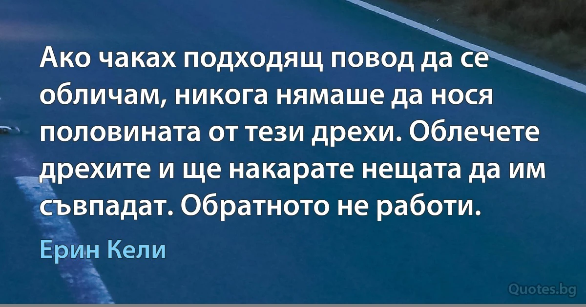 Ако чаках подходящ повод да се обличам, никога нямаше да нося половината от тези дрехи. Облечете дрехите и ще накарате нещата да им съвпадат. Обратното не работи. (Ерин Кели)