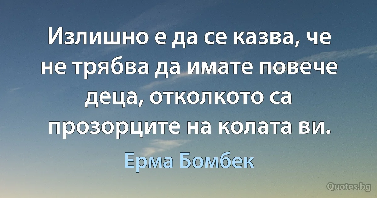 Излишно е да се казва, че не трябва да имате повече деца, отколкото са прозорците на колата ви. (Ерма Бомбек)