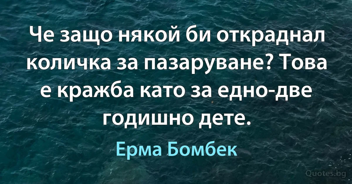 Че защо някой би откраднал количка за пазаруване? Това е кражба като за едно-две годишно дете. (Ерма Бомбек)