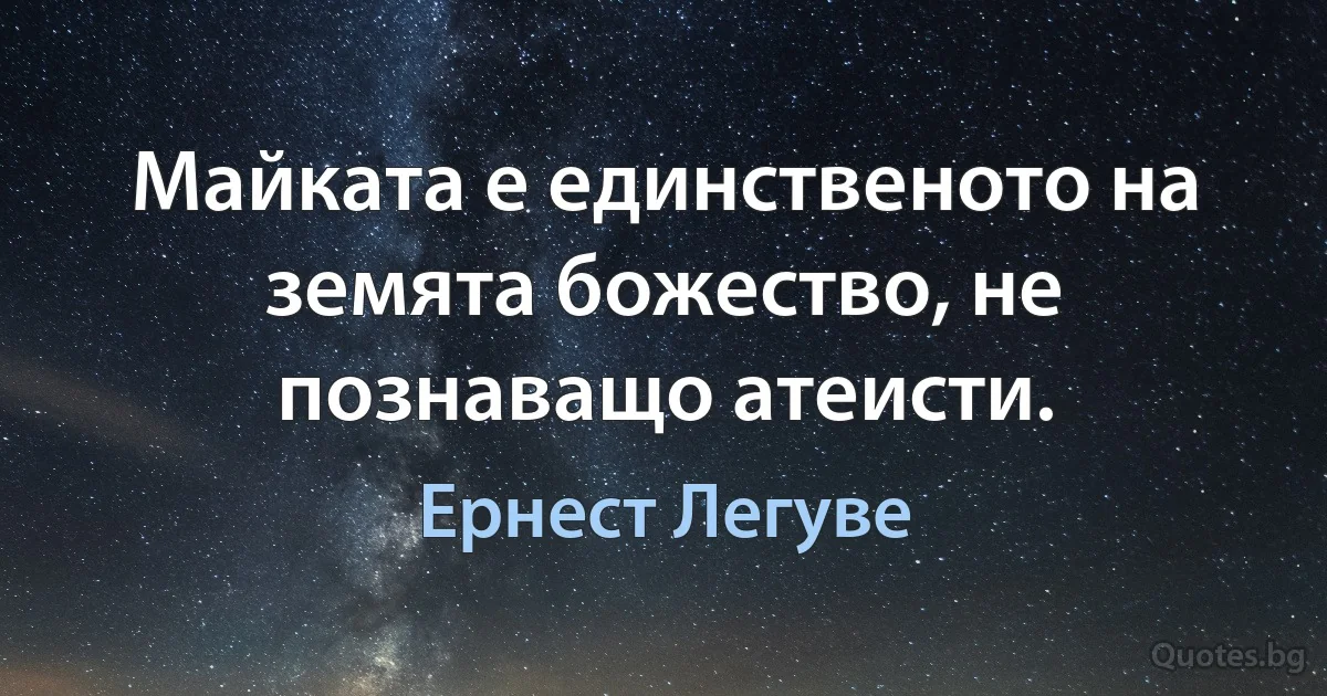 Майката е единственото на земята божество, не познаващо атеисти. (Ернест Легуве)