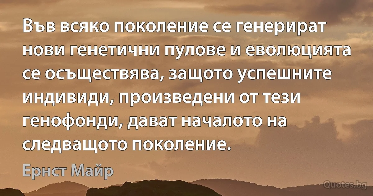 Във всяко поколение се генерират нови генетични пулове и еволюцията се осъществява, защото успешните индивиди, произведени от тези генофонди, дават началото на следващото поколение. (Ернст Майр)