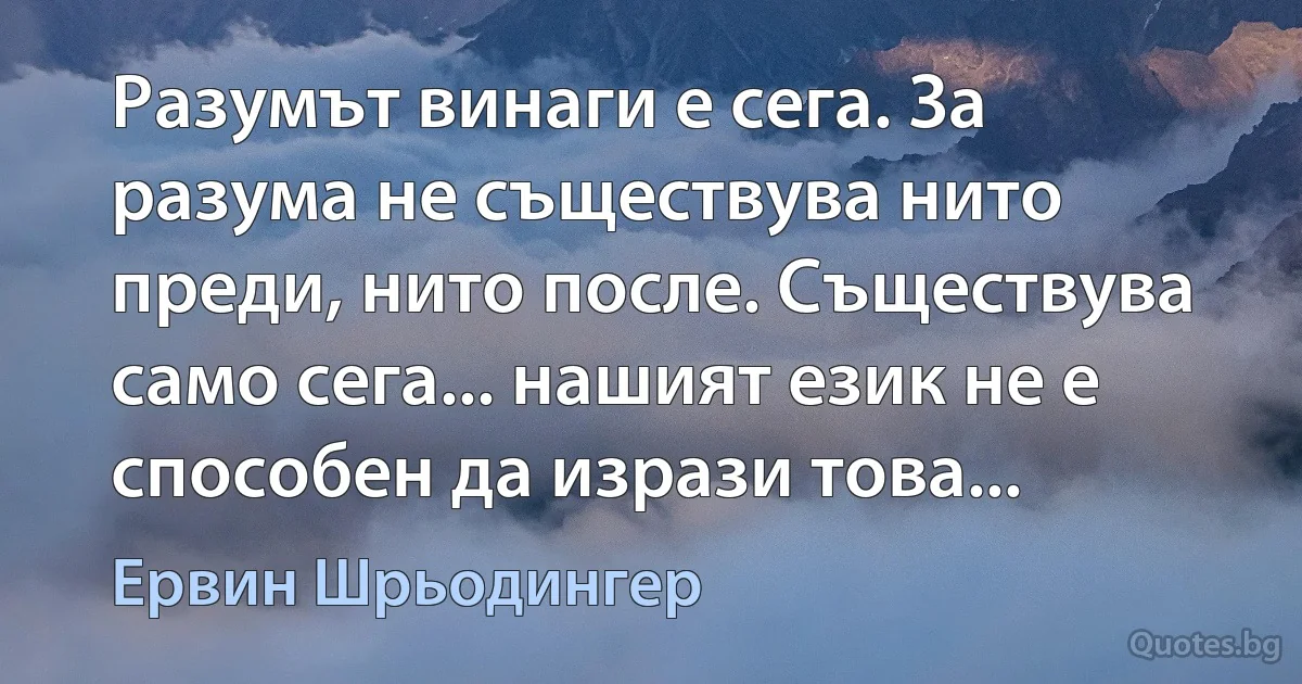 Разумът винаги е сега. За разума не съществува нито преди, нито после. Съществува само сега... нашият език не е способен да изрази това... (Ервин Шрьодингер)