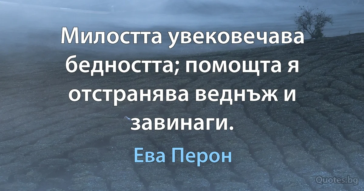 Милостта увековечава бедността; помощта я отстранява веднъж и завинаги. (Ева Перон)