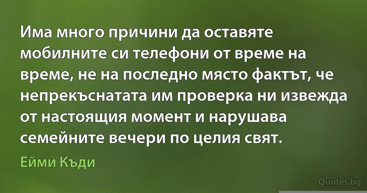 Има много причини да оставяте мобилните си телефони от време на време, не на последно място фактът, че непрекъснатата им проверка ни извежда от настоящия момент и нарушава семейните вечери по целия свят. (Ейми Къди)