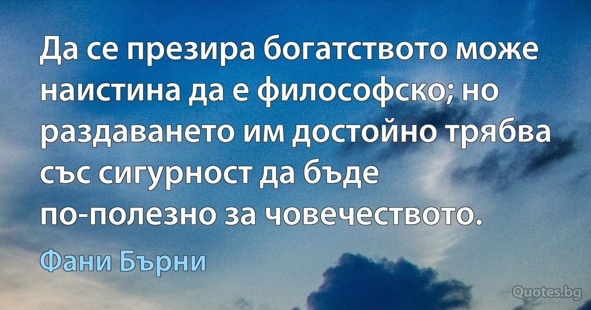 Да се презира богатството може наистина да е философско; но раздаването им достойно трябва със сигурност да бъде по-полезно за човечеството. (Фани Бърни)