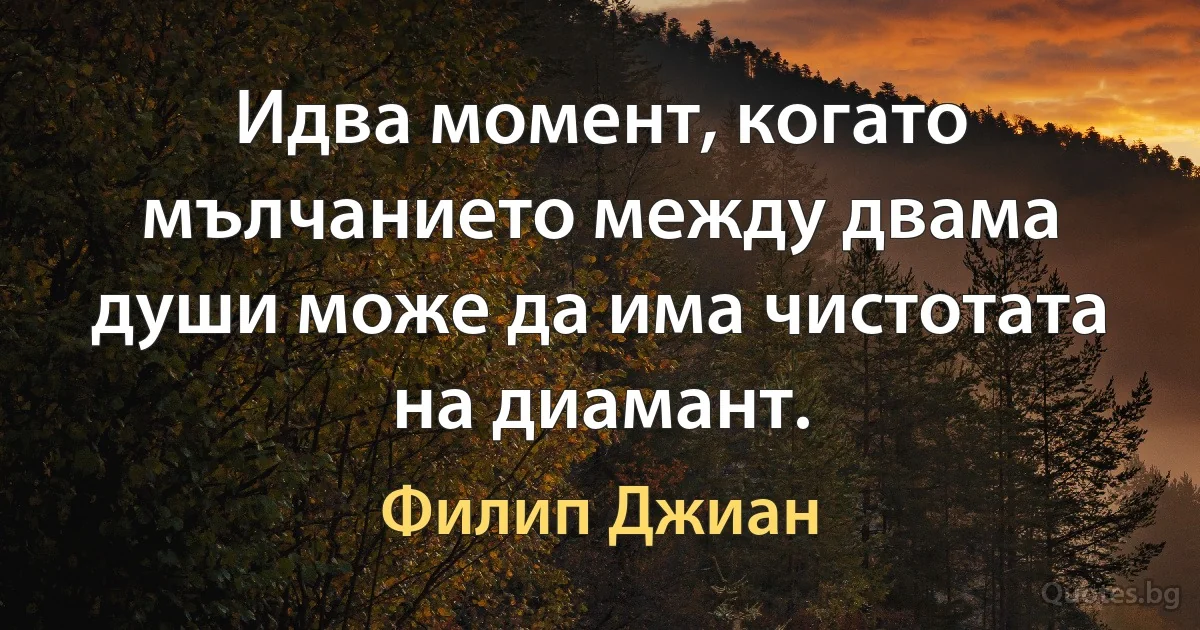 Идва момент, когато мълчанието между двама души може да има чистотата на диамант. (Филип Джиан)