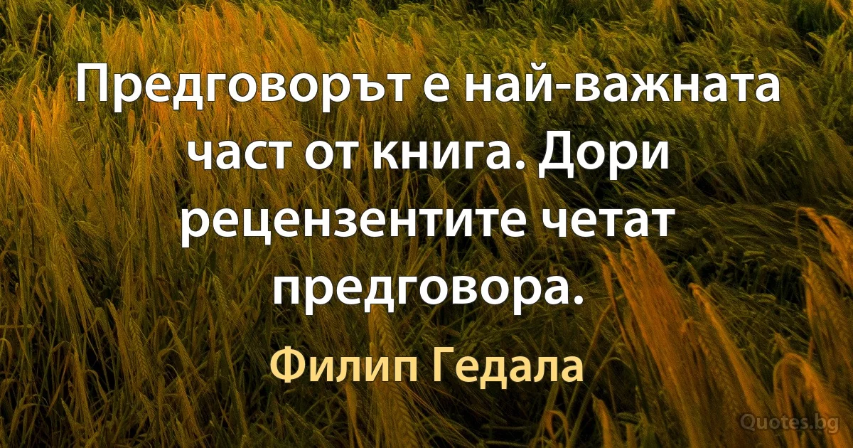 Предговорът е най-важната част от книга. Дори рецензентите четат предговора. (Филип Гедала)