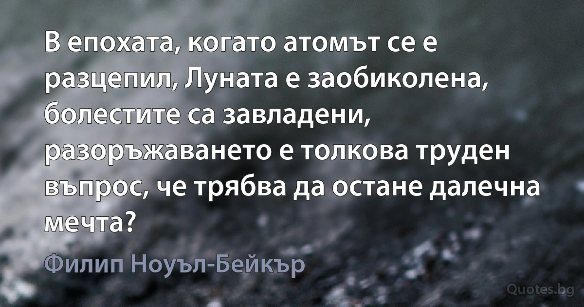 В епохата, когато атомът се е разцепил, Луната е заобиколена, болестите са завладени, разоръжаването е толкова труден въпрос, че трябва да остане далечна мечта? (Филип Ноуъл-Бейкър)