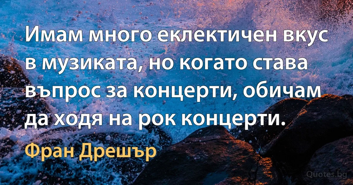 Имам много еклектичен вкус в музиката, но когато става въпрос за концерти, обичам да ходя на рок концерти. (Фран Дрешър)