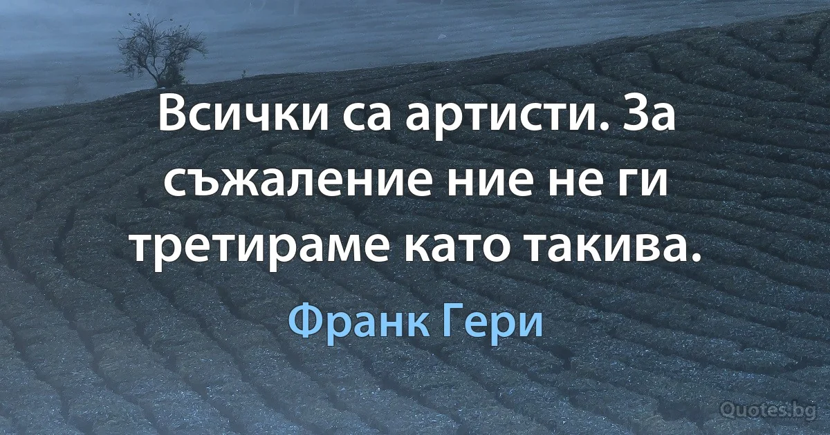 Всички са артисти. За съжаление ние не ги третираме като такива. (Франк Гери)