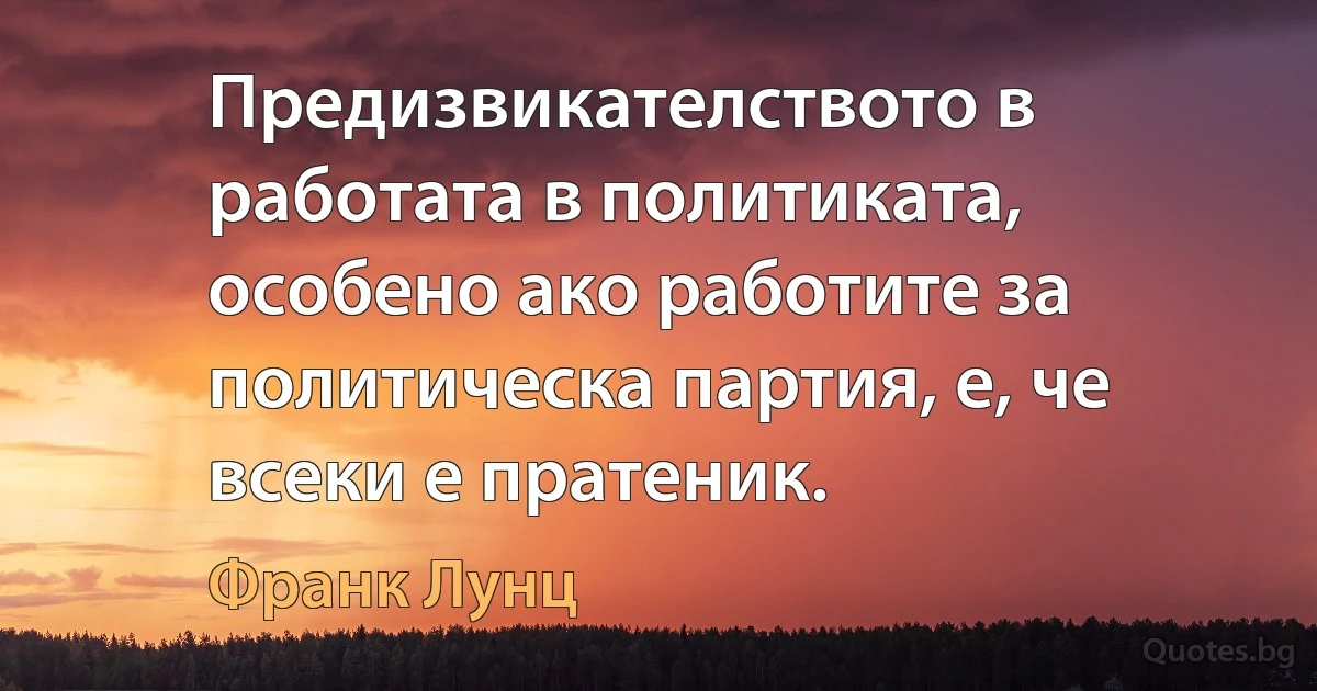 Предизвикателството в работата в политиката, особено ако работите за политическа партия, е, че всеки е пратеник. (Франк Лунц)