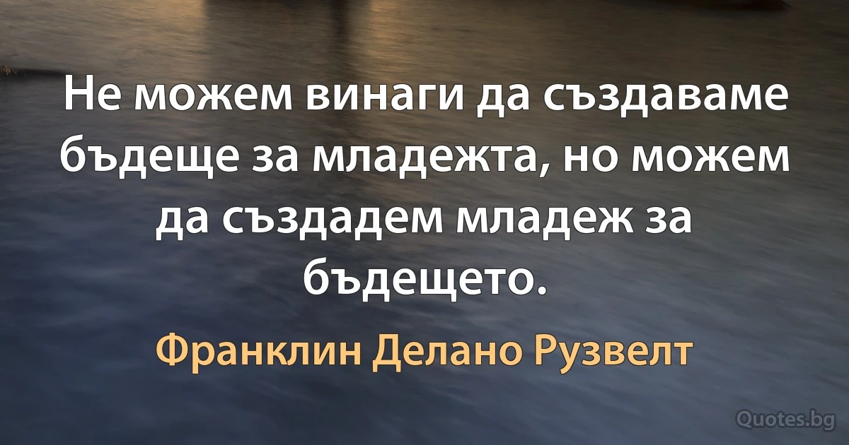 Не можем винаги да създаваме бъдеще за младежта, но можем да създадем младеж за бъдещето. (Франклин Делано Рузвелт)